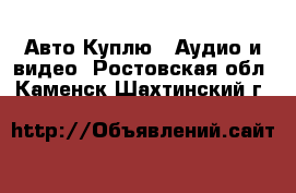 Авто Куплю - Аудио и видео. Ростовская обл.,Каменск-Шахтинский г.